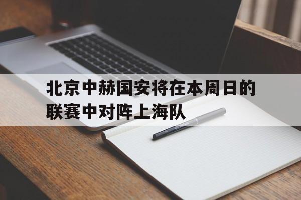 北京中赫国安将在本周日的联赛中对阵上海队