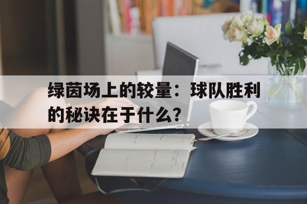时时彩开奖直播-绿茵场上的较量：球队胜利的秘诀在于什么？的简单介绍