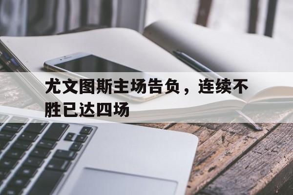 尤文图斯主场告负,连续不胜已达四场 尤文图斯主场告负,连续不胜已达四场