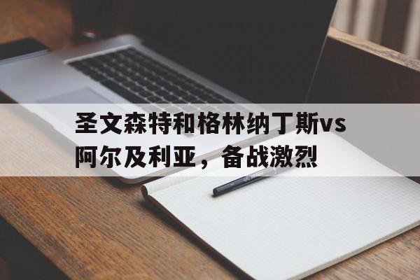 圣文森特和格林纳丁斯vs阿尔及利亚，备战激烈(圣文森特和格林纳丁斯和中国关系)