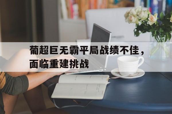 包含葡超巨无霸平局战绩不佳，面临重建挑战的词条