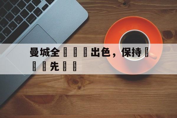 时时彩-曼城全隊發揮出色，保持聯賽領先優勢