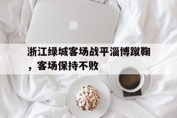 时时彩-浙江绿城客场战平淄博蹴鞠，客场保持不败的简单介绍