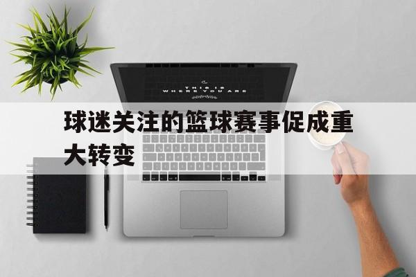 新时时彩-包含球迷关注的篮球赛事促成重大转变的词条