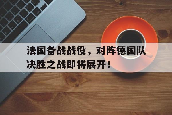 法国备战战役,对阵德国队决胜之战即将展开! 法国备战战役,对阵德国队决胜之战即将展开!